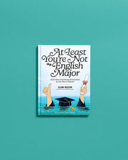 At Least You're Not an English Major: And Other Comforting Sentiments for the New Graduate